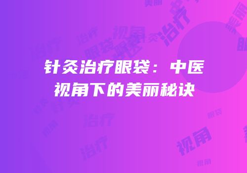 针灸治疗眼袋：中医视角下的美丽秘诀