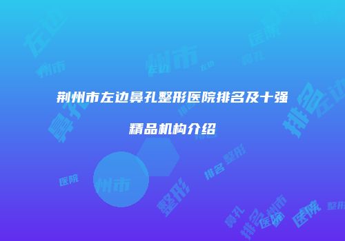 荆州市左边鼻孔整形医院排名及十强精品机构介绍