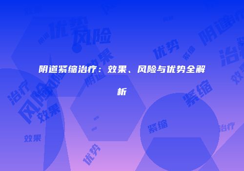阴道紧缩治疗：效果、风险与优势全解析
