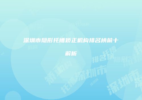 深圳市隐形托槽矫正机构排名榜前十解析