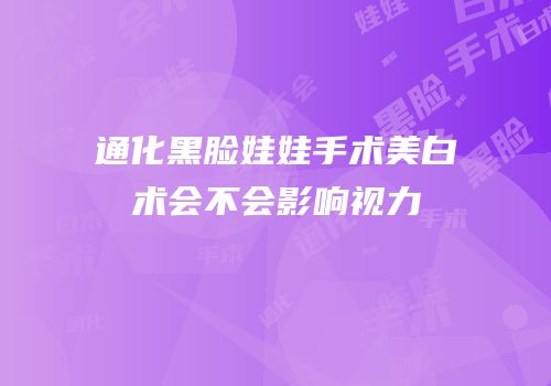 通化黑脸娃娃手术美白术会不会影响视力