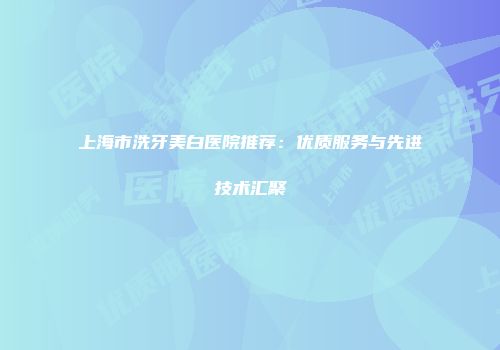 上海市洗牙美白医院推荐：优质服务与先进技术汇聚