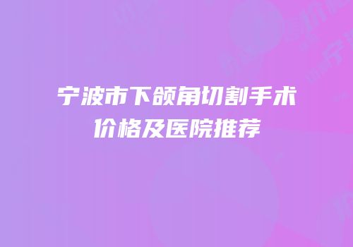 宁波市下颌角切割手术价格及医院推荐