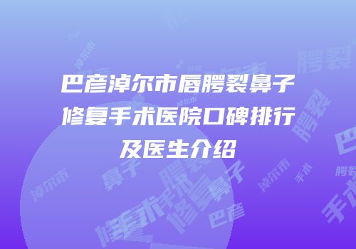 巴彦淖尔市唇腭裂鼻子修复手术医院口碑排行及医生介绍