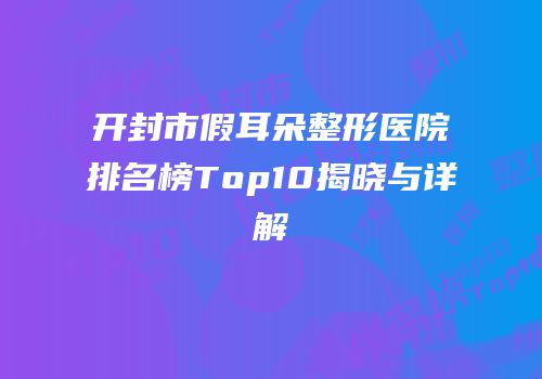 开封市假耳朵整形医院排名榜Top10揭晓与详解