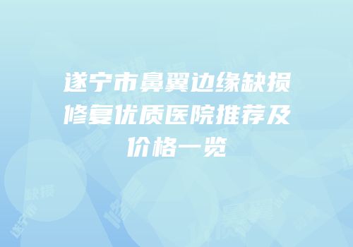 遂宁市鼻翼边缘缺损修复优质医院推荐及价格一览