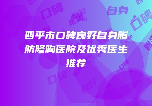 四平市口碑良好自身脂肪隆胸医院及优秀医生推荐