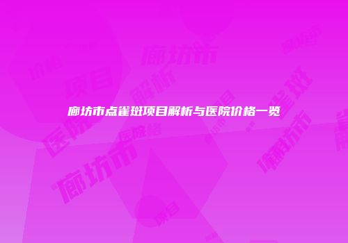 廊坊市点雀斑项目解析与医院价格一览