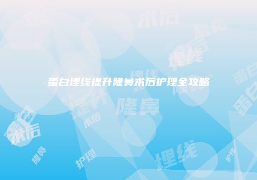 蛋白埋线提升隆鼻术后护理全攻略