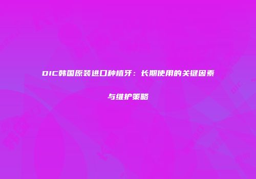 DIC韩国原装进口种植牙：长期使用的关键因素与维护策略