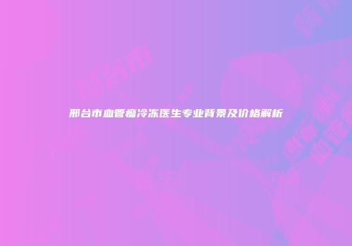 邢台市血管瘤冷冻医生专业背景及价格解析
