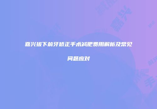 嘉兴拔下前牙矫正手术减肥费用解析及常见问题应对