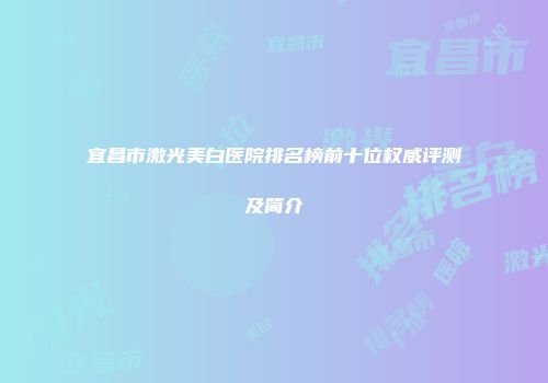 宜昌市激光美白医院排名榜前十位权威评测及简介