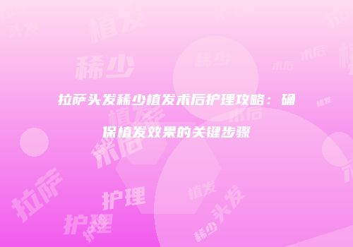 拉萨头发稀少植发术后护理攻略：确保植发效果的关键步骤