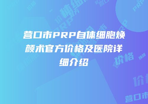营口市PRP自体细胞焕颜术官方价格及医院详细介绍