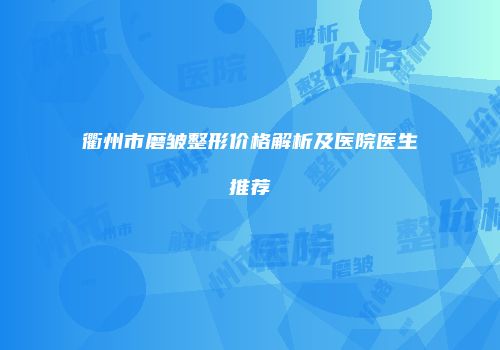 衢州市磨皱整形价格解析及医院医生推荐