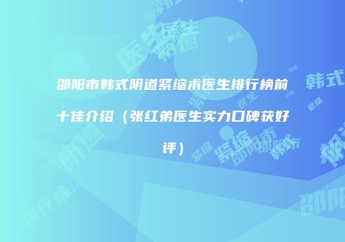 邵阳市韩式阴道紧缩术医生排行榜前十佳介绍（张红弟医生实力口碑获好评）
