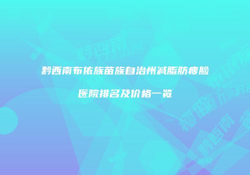 黔西南布依族苗族自治州减脂肪瘦脸医院排名及价格一览