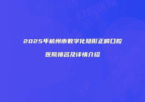 2025年杭州市数字化隐形正畸口腔医院排名及详情介绍