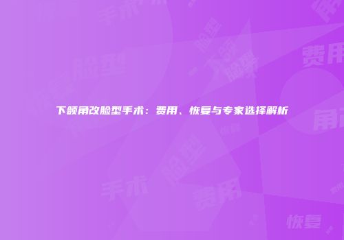 下颌角改脸型手术：费用、恢复与专家选择解析