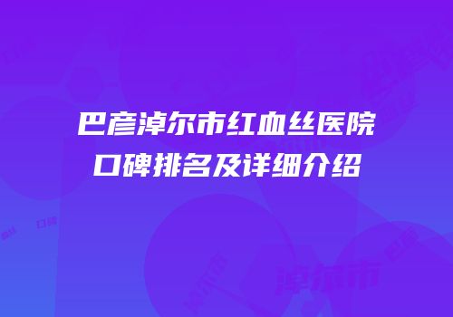 巴彦淖尔市红血丝医院口碑排名及详细介绍