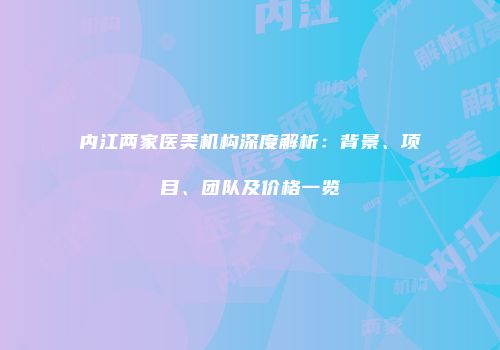 内江两家医美机构深度解析：背景、项目、团队及价格一览