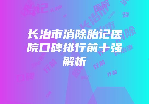 长治市消除胎记医院口碑排行前十强解析
