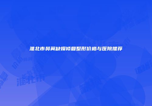淮北市鼻翼缺损修复整形价格与医院推荐