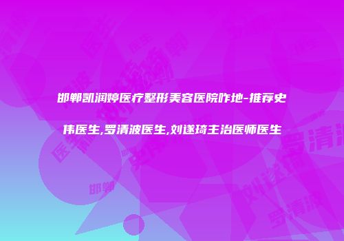 邯郸凯润婷医疗整形美容医院咋地-推荐史伟医生,罗清波医生,刘遂琦主治医师医生