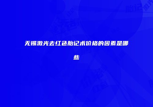 无锡激光去红色胎记术价格的因素是哪些