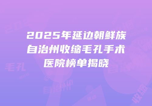 2025年延边朝鲜族自治州收缩毛孔手术医院榜单揭晓