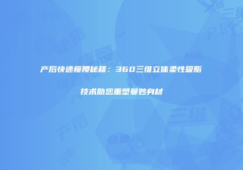 产后快速瘦腰秘籍：360三维立体柔性吸脂技术助您重塑曼妙身材
