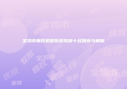 宝鸡市瘦咬肌整形医院前十名推荐与解析