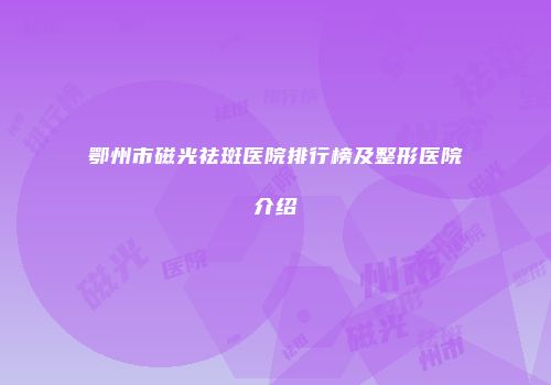 鄂州市磁光祛斑医院排行榜及整形医院介绍