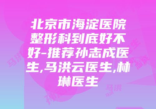 北京市海淀医院整形科到底好不好-推荐孙志成医生,马洪云医生,林琳医生