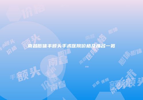 南昌膨体丰额头手术医院价格及排名一览
