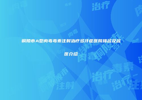 铜陵市A型肉毒毒素注射治疗多汗症医院排名及名医介绍
