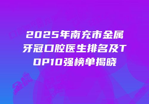 2025年南充市金属牙冠口腔医生排名及TOP10强榜单揭晓