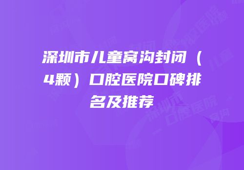 深圳市儿童窝沟封闭（4颗）口腔医院口碑排名及推荐