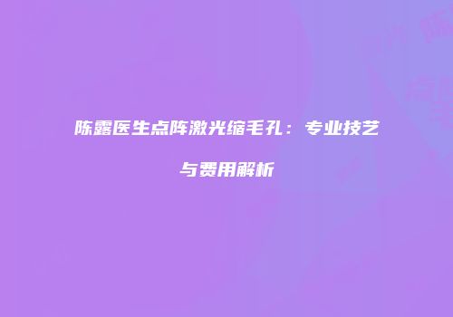 陈露医生点阵激光缩毛孔：专业技艺与费用解析