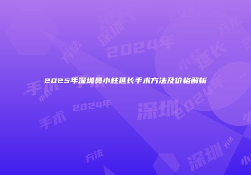 2025年深圳鼻小柱延长手术方法及价格解析