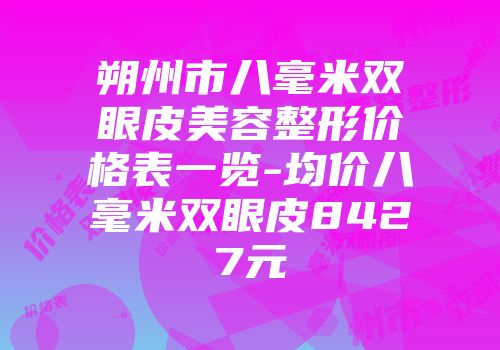 朔州市八毫米双眼皮美容整形价格表一览-均价八毫米双眼皮8427元