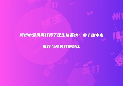 梅州市爱贝芙打鼻子医生排名榜：前十佳专家推荐与隆鼻效果对比