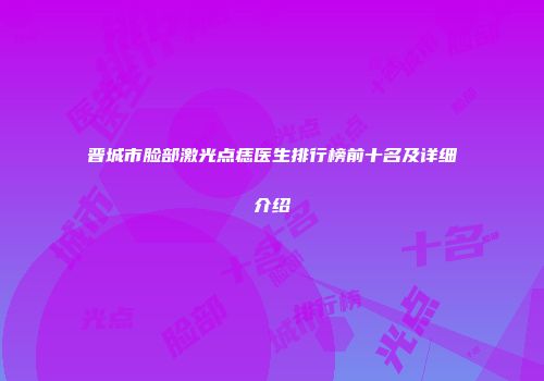 晋城市脸部激光点痣医生排行榜前十名及详细介绍