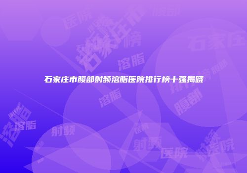 石家庄市腹部射频溶脂医院排行榜十强揭晓