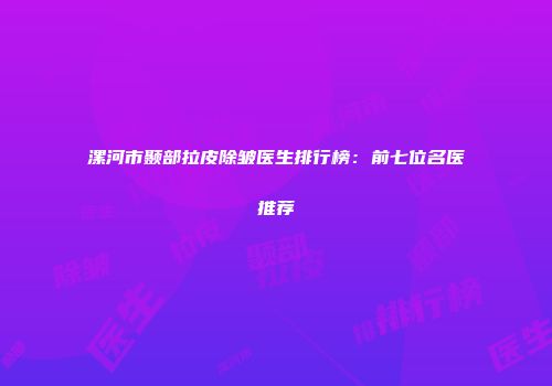 漯河市颞部拉皮除皱医生排行榜：前七位名医推荐