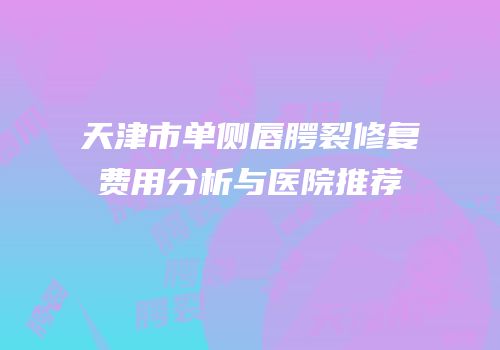 天津市单侧唇腭裂修复费用分析与医院推荐