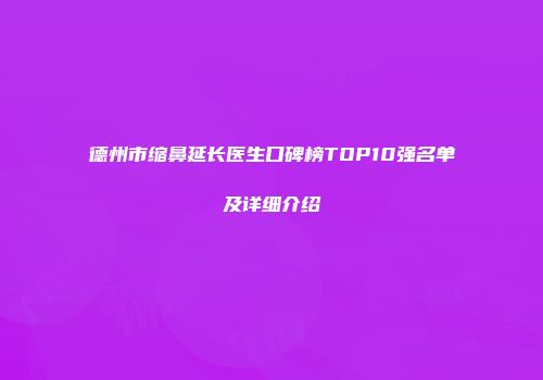 德州市缩鼻延长医生口碑榜TOP10强名单及详细介绍