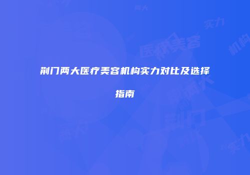 荆门两大医疗美容机构实力对比及选择指南