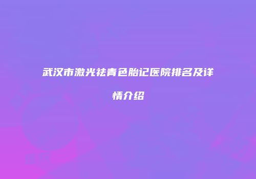 武汉市激光祛青色胎记医院排名及详情介绍